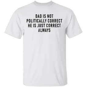 Dad Is Not Politically Correct He Is Just Correct Always T-Shirt